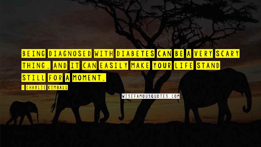 Charlie Kimball Quotes: Being diagnosed with diabetes can be a very scary thing, and it can easily make your life stand still for a moment.