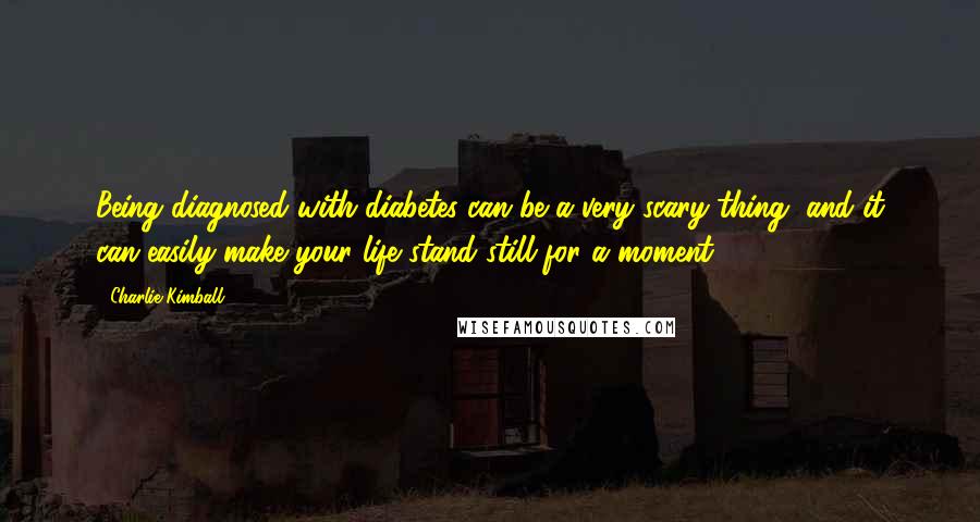 Charlie Kimball Quotes: Being diagnosed with diabetes can be a very scary thing, and it can easily make your life stand still for a moment.