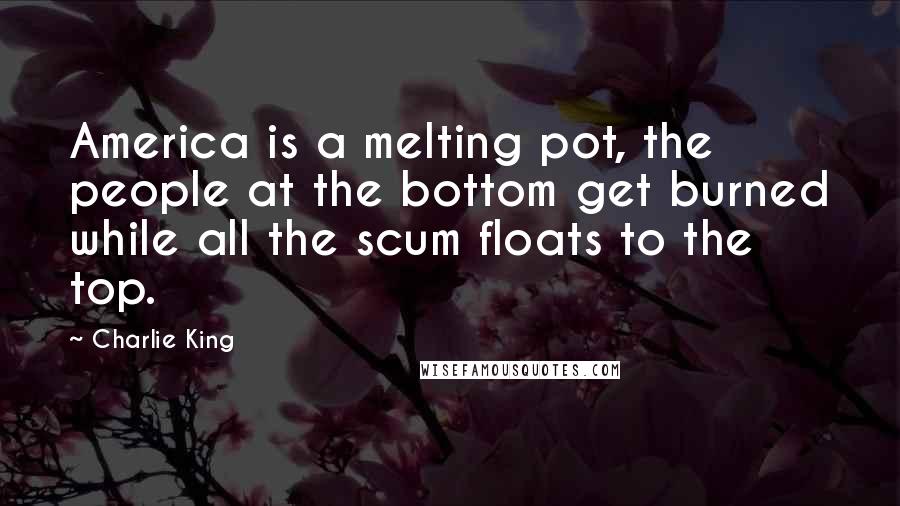Charlie King Quotes: America is a melting pot, the people at the bottom get burned while all the scum floats to the top.