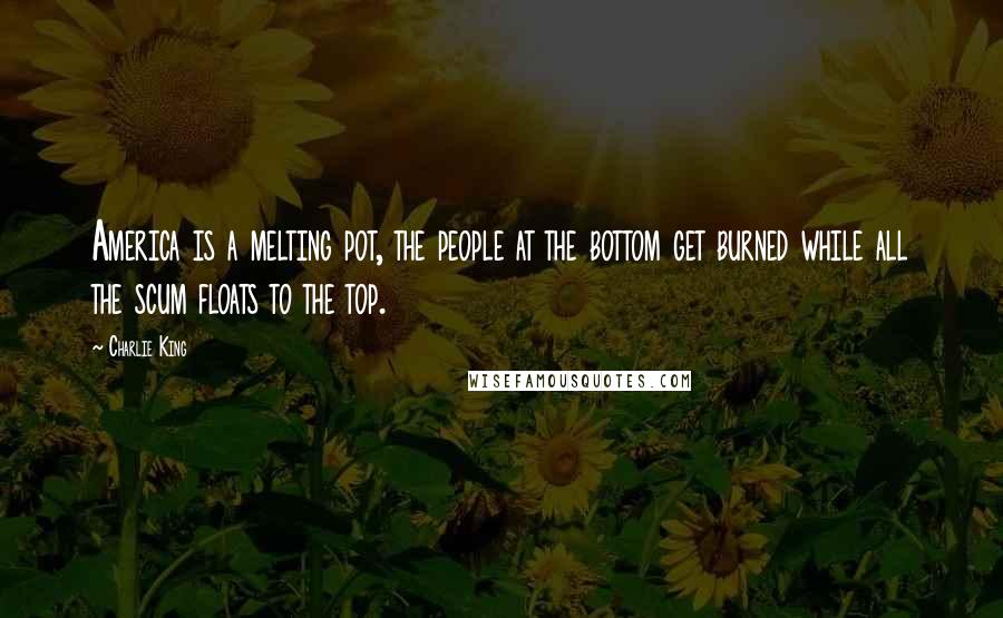 Charlie King Quotes: America is a melting pot, the people at the bottom get burned while all the scum floats to the top.