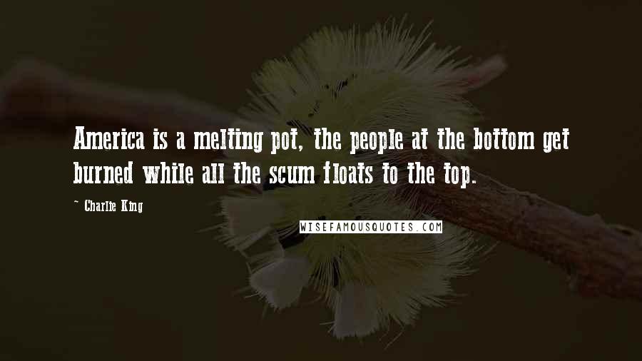 Charlie King Quotes: America is a melting pot, the people at the bottom get burned while all the scum floats to the top.