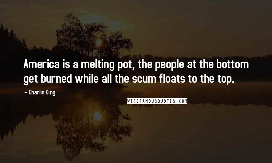 Charlie King Quotes: America is a melting pot, the people at the bottom get burned while all the scum floats to the top.