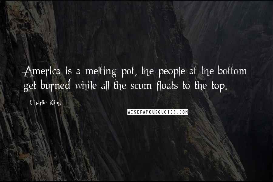 Charlie King Quotes: America is a melting pot, the people at the bottom get burned while all the scum floats to the top.