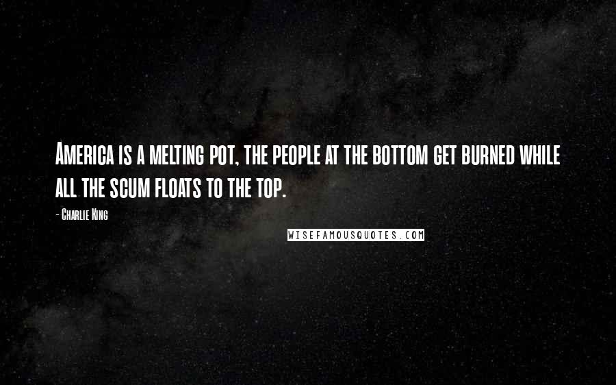 Charlie King Quotes: America is a melting pot, the people at the bottom get burned while all the scum floats to the top.