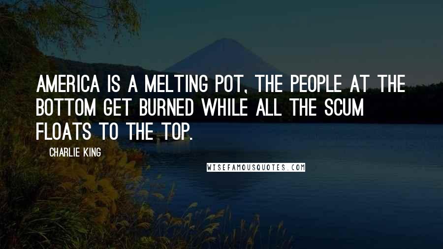 Charlie King Quotes: America is a melting pot, the people at the bottom get burned while all the scum floats to the top.
