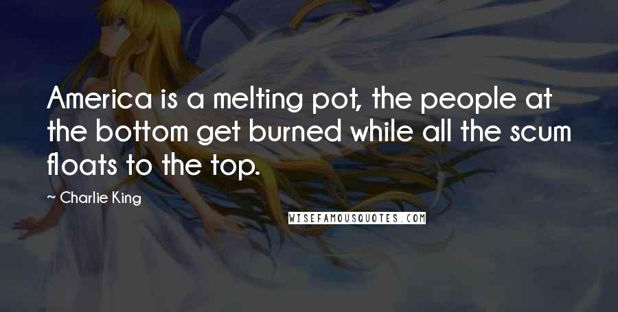 Charlie King Quotes: America is a melting pot, the people at the bottom get burned while all the scum floats to the top.