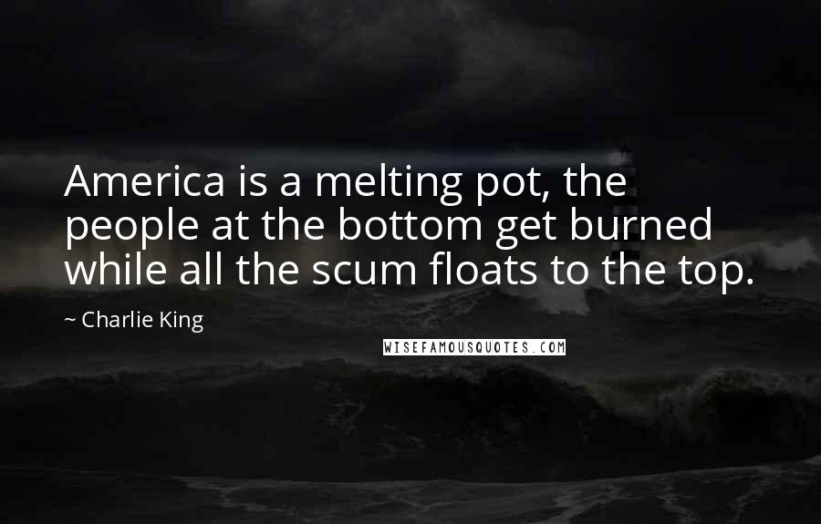 Charlie King Quotes: America is a melting pot, the people at the bottom get burned while all the scum floats to the top.