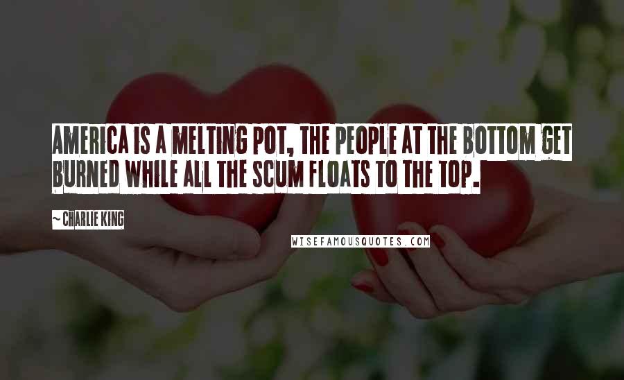 Charlie King Quotes: America is a melting pot, the people at the bottom get burned while all the scum floats to the top.