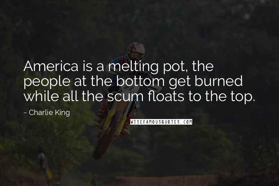 Charlie King Quotes: America is a melting pot, the people at the bottom get burned while all the scum floats to the top.