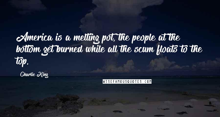 Charlie King Quotes: America is a melting pot, the people at the bottom get burned while all the scum floats to the top.