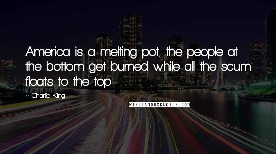 Charlie King Quotes: America is a melting pot, the people at the bottom get burned while all the scum floats to the top.