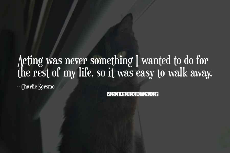 Charlie Korsmo Quotes: Acting was never something I wanted to do for the rest of my life, so it was easy to walk away.