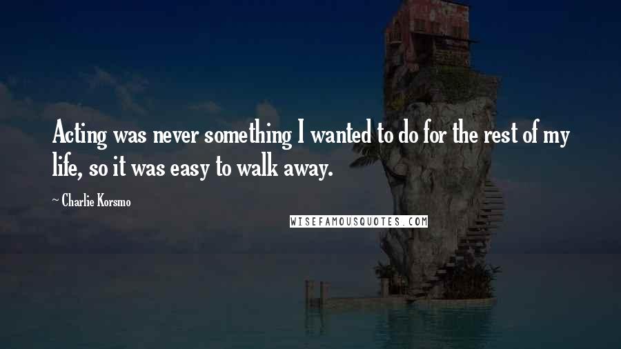 Charlie Korsmo Quotes: Acting was never something I wanted to do for the rest of my life, so it was easy to walk away.