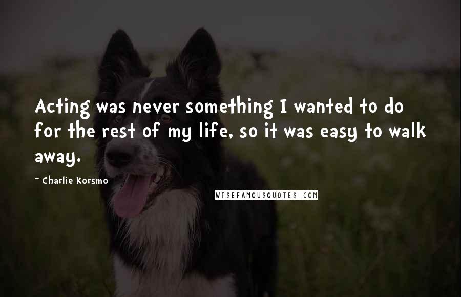 Charlie Korsmo Quotes: Acting was never something I wanted to do for the rest of my life, so it was easy to walk away.