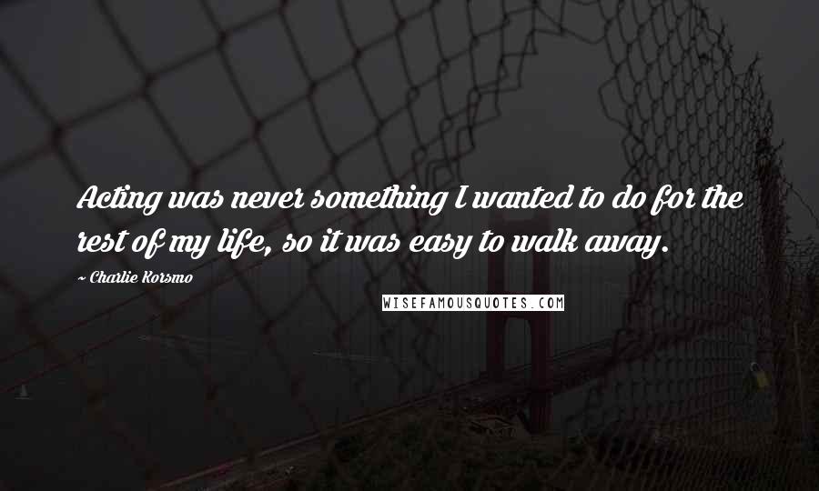 Charlie Korsmo Quotes: Acting was never something I wanted to do for the rest of my life, so it was easy to walk away.