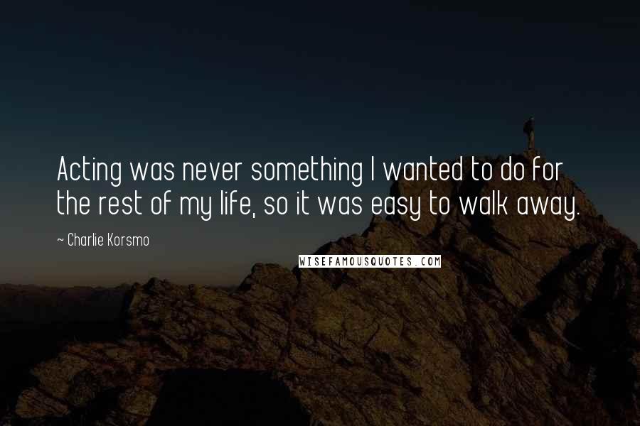 Charlie Korsmo Quotes: Acting was never something I wanted to do for the rest of my life, so it was easy to walk away.