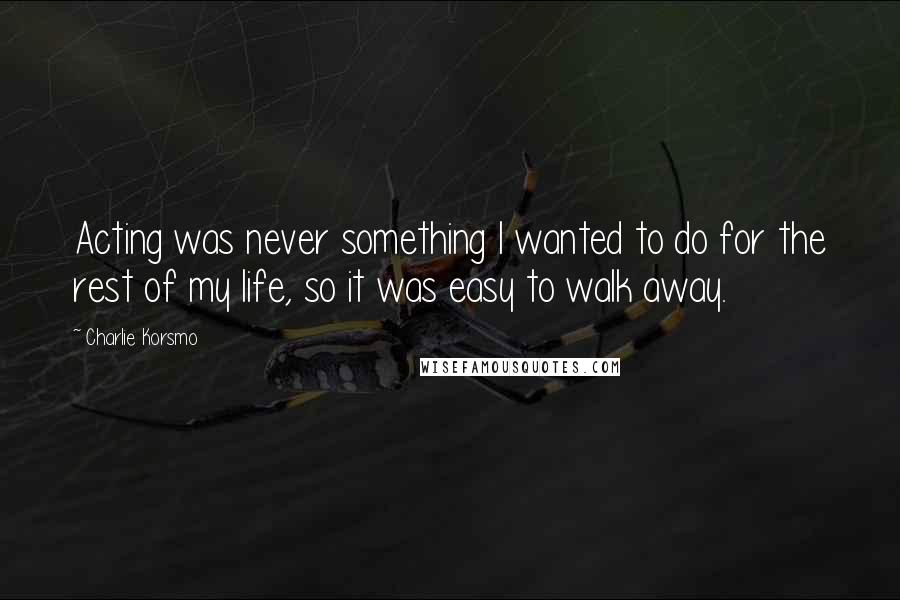 Charlie Korsmo Quotes: Acting was never something I wanted to do for the rest of my life, so it was easy to walk away.