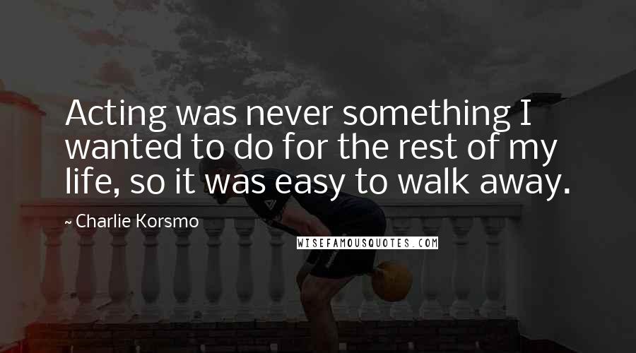 Charlie Korsmo Quotes: Acting was never something I wanted to do for the rest of my life, so it was easy to walk away.