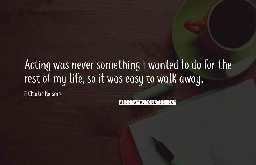 Charlie Korsmo Quotes: Acting was never something I wanted to do for the rest of my life, so it was easy to walk away.