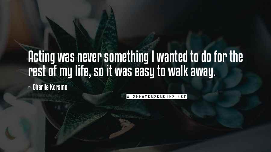 Charlie Korsmo Quotes: Acting was never something I wanted to do for the rest of my life, so it was easy to walk away.