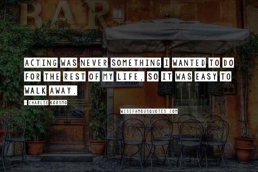 Charlie Korsmo Quotes: Acting was never something I wanted to do for the rest of my life, so it was easy to walk away.