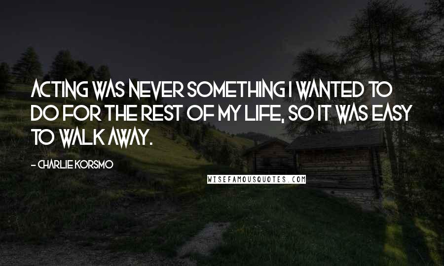 Charlie Korsmo Quotes: Acting was never something I wanted to do for the rest of my life, so it was easy to walk away.