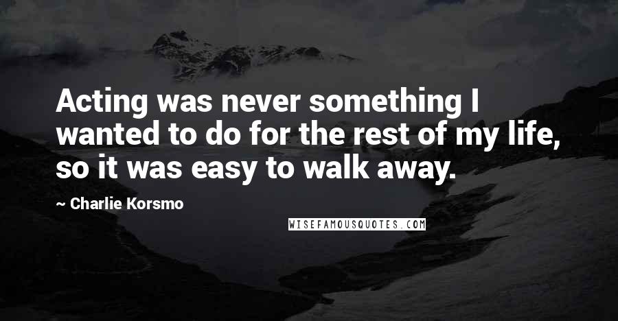 Charlie Korsmo Quotes: Acting was never something I wanted to do for the rest of my life, so it was easy to walk away.