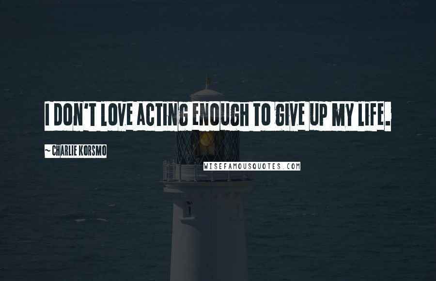 Charlie Korsmo Quotes: I don't love acting enough to give up my life.