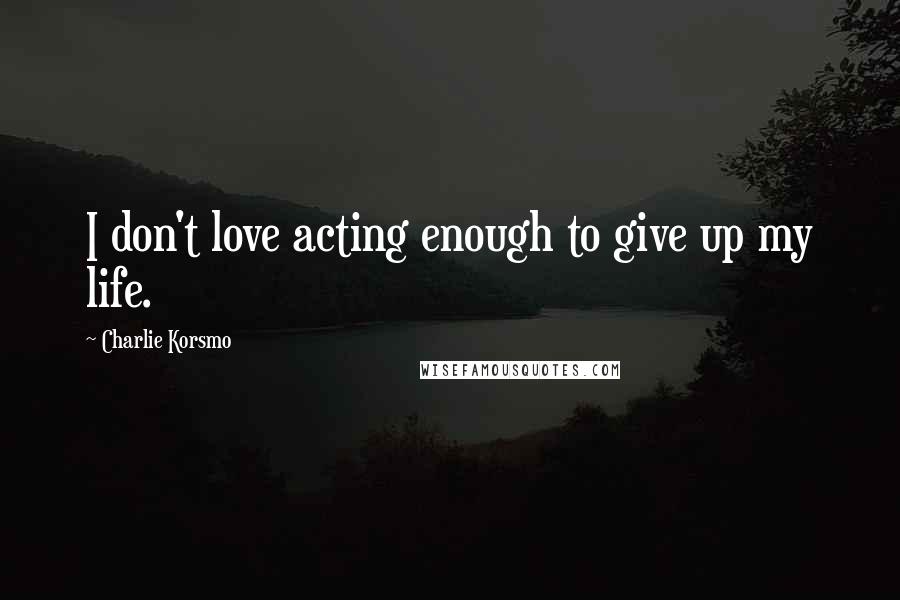 Charlie Korsmo Quotes: I don't love acting enough to give up my life.