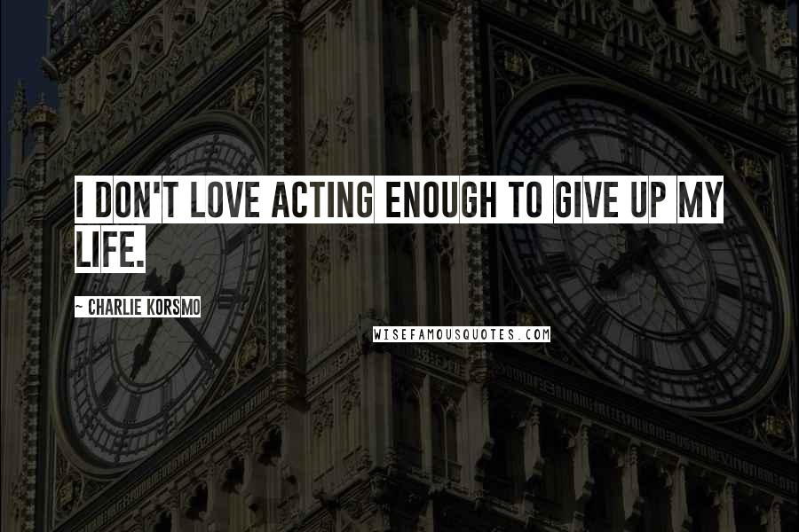 Charlie Korsmo Quotes: I don't love acting enough to give up my life.