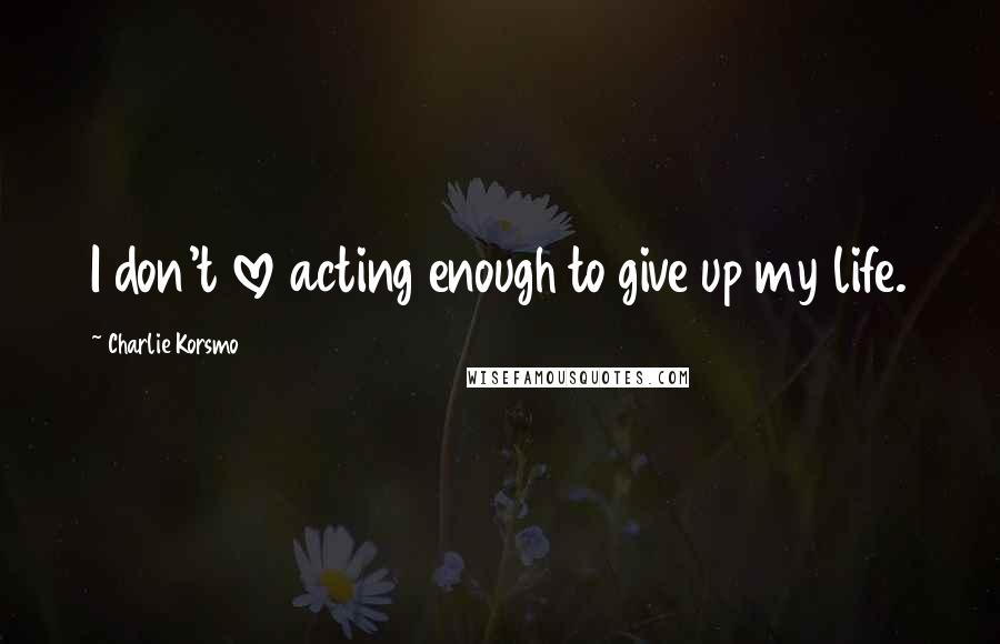 Charlie Korsmo Quotes: I don't love acting enough to give up my life.