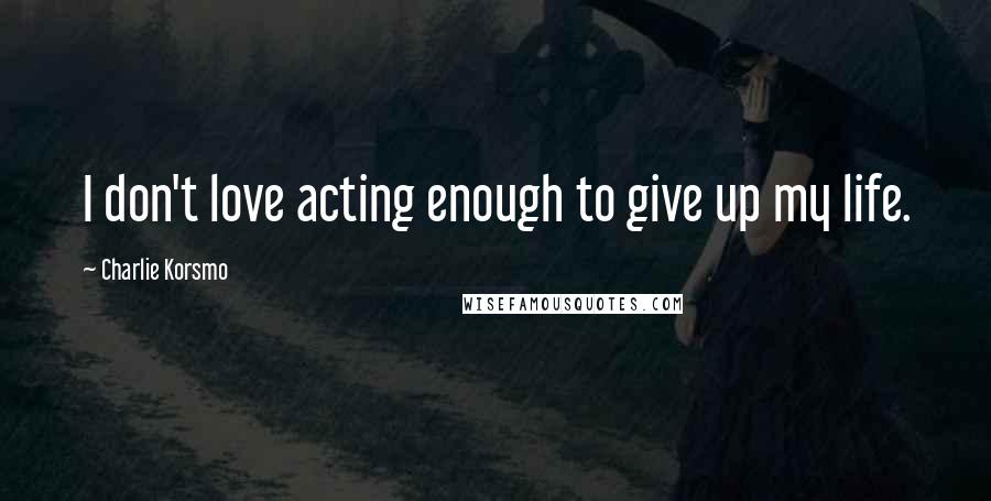 Charlie Korsmo Quotes: I don't love acting enough to give up my life.