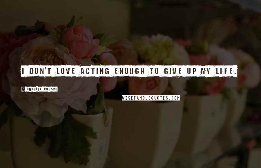 Charlie Korsmo Quotes: I don't love acting enough to give up my life.