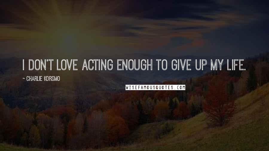 Charlie Korsmo Quotes: I don't love acting enough to give up my life.