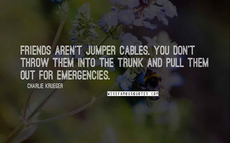 Charlie Krueger Quotes: Friends aren't jumper cables. You don't throw them into the trunk and pull them out for emergencies.