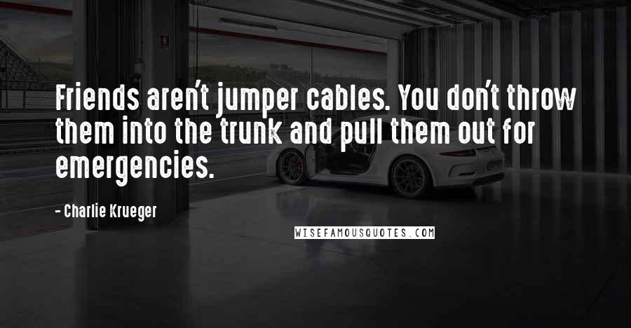 Charlie Krueger Quotes: Friends aren't jumper cables. You don't throw them into the trunk and pull them out for emergencies.