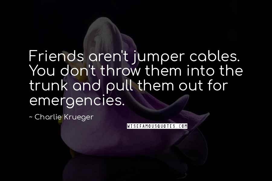 Charlie Krueger Quotes: Friends aren't jumper cables. You don't throw them into the trunk and pull them out for emergencies.