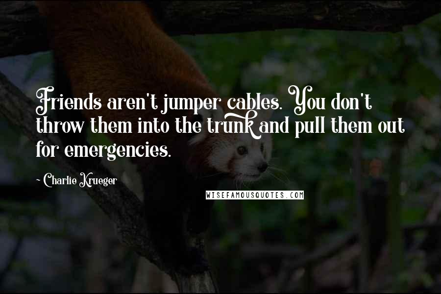 Charlie Krueger Quotes: Friends aren't jumper cables. You don't throw them into the trunk and pull them out for emergencies.