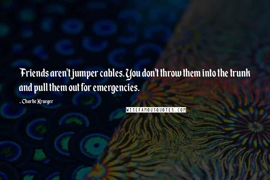 Charlie Krueger Quotes: Friends aren't jumper cables. You don't throw them into the trunk and pull them out for emergencies.