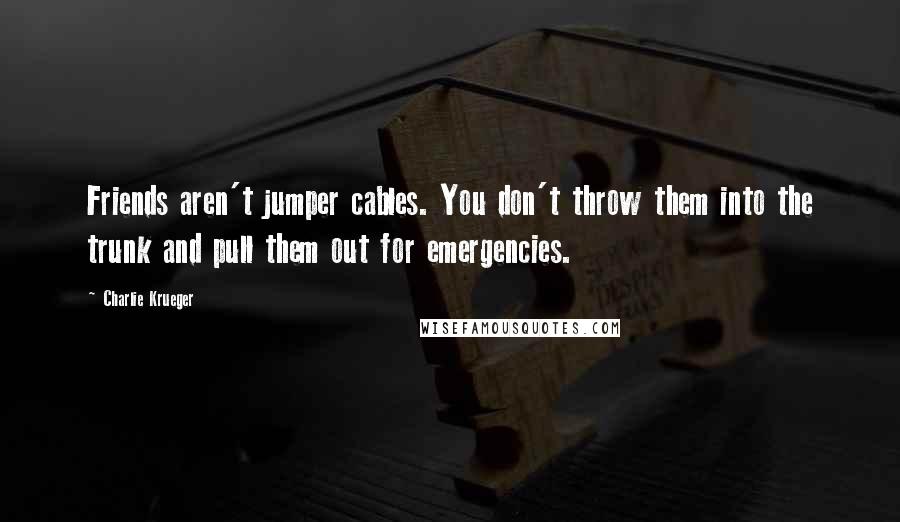 Charlie Krueger Quotes: Friends aren't jumper cables. You don't throw them into the trunk and pull them out for emergencies.