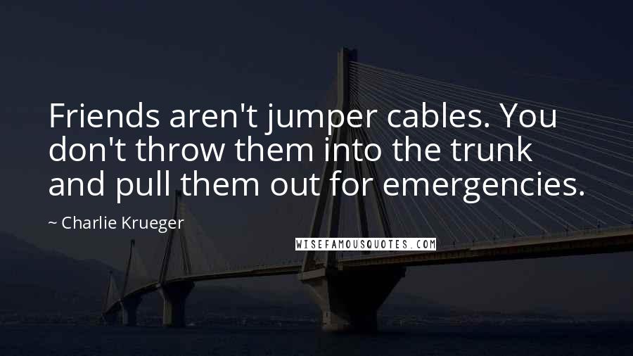 Charlie Krueger Quotes: Friends aren't jumper cables. You don't throw them into the trunk and pull them out for emergencies.