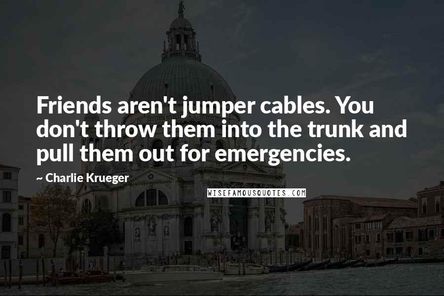 Charlie Krueger Quotes: Friends aren't jumper cables. You don't throw them into the trunk and pull them out for emergencies.