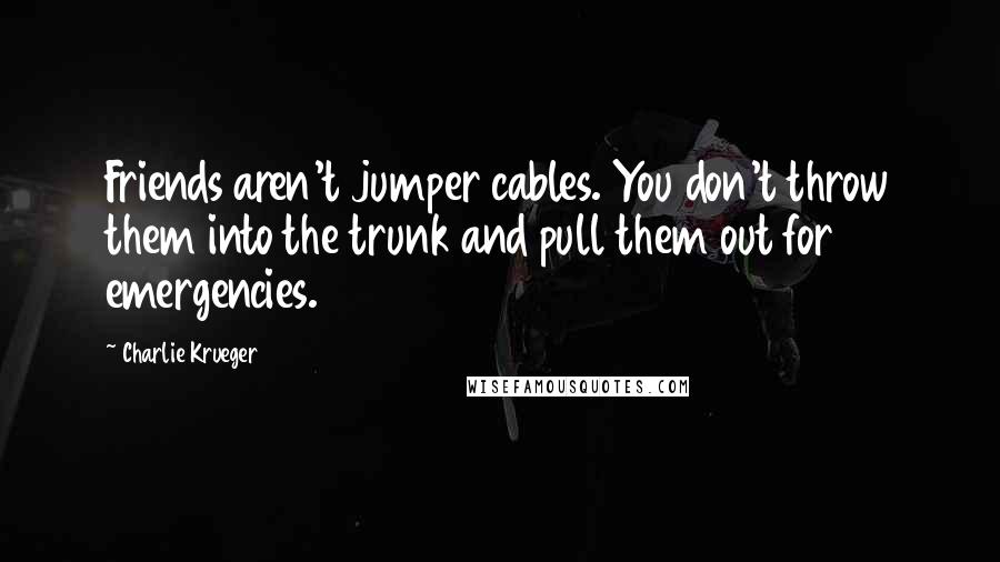 Charlie Krueger Quotes: Friends aren't jumper cables. You don't throw them into the trunk and pull them out for emergencies.