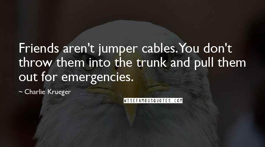 Charlie Krueger Quotes: Friends aren't jumper cables. You don't throw them into the trunk and pull them out for emergencies.