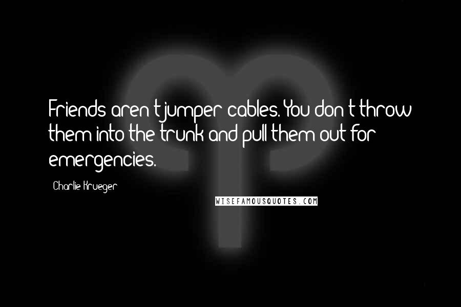 Charlie Krueger Quotes: Friends aren't jumper cables. You don't throw them into the trunk and pull them out for emergencies.