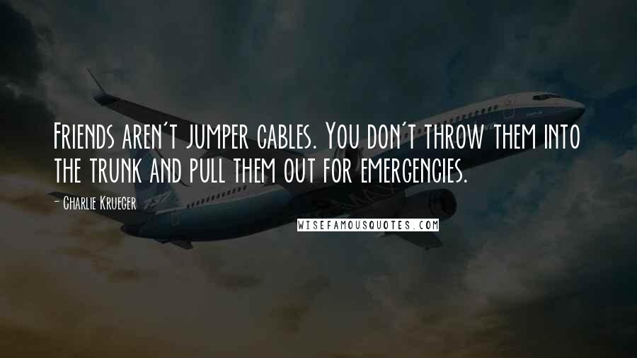 Charlie Krueger Quotes: Friends aren't jumper cables. You don't throw them into the trunk and pull them out for emergencies.