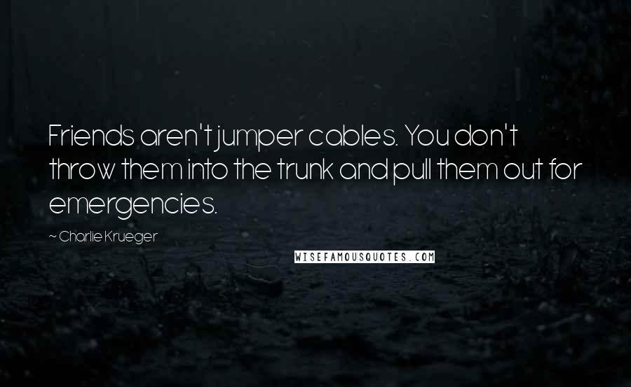 Charlie Krueger Quotes: Friends aren't jumper cables. You don't throw them into the trunk and pull them out for emergencies.