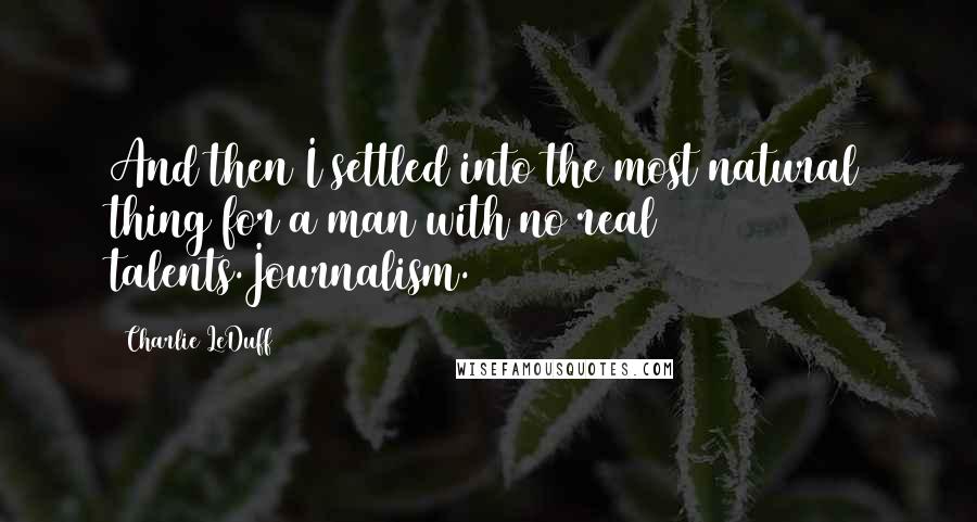 Charlie LeDuff Quotes: And then I settled into the most natural thing for a man with no real talents.Journalism.