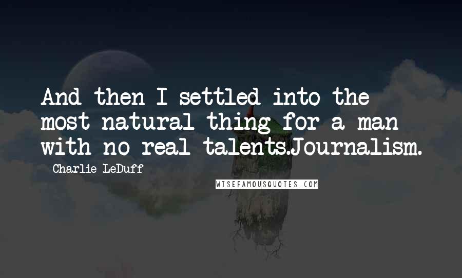 Charlie LeDuff Quotes: And then I settled into the most natural thing for a man with no real talents.Journalism.