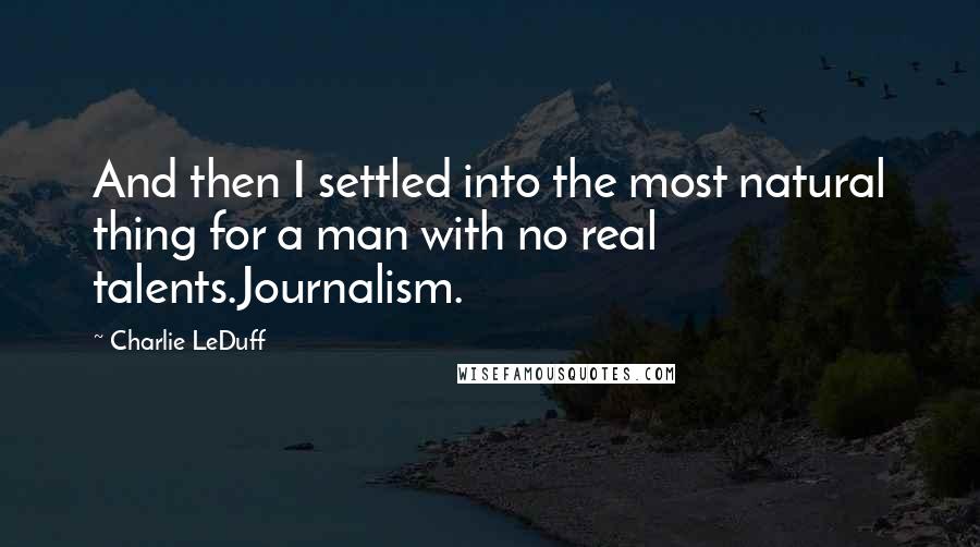 Charlie LeDuff Quotes: And then I settled into the most natural thing for a man with no real talents.Journalism.